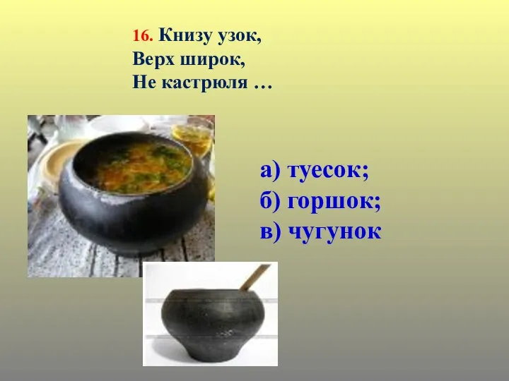 16. Книзу узок, Верх широк, Не кастрюля … а) туесок; б) горшок; в) чугунок