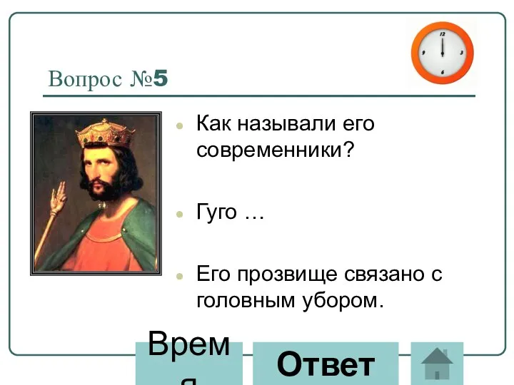 Вопрос №5 Как называли его современники? Гуго … Его прозвище связано с головным убором. Ответ Время