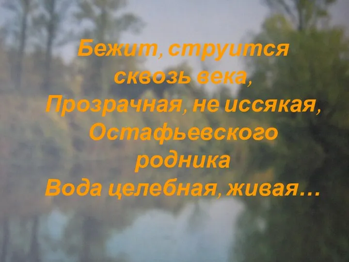 Бежит, струится сквозь века, Прозрачная, не иссякая, Остафьевского родника Вода целебная, живая…