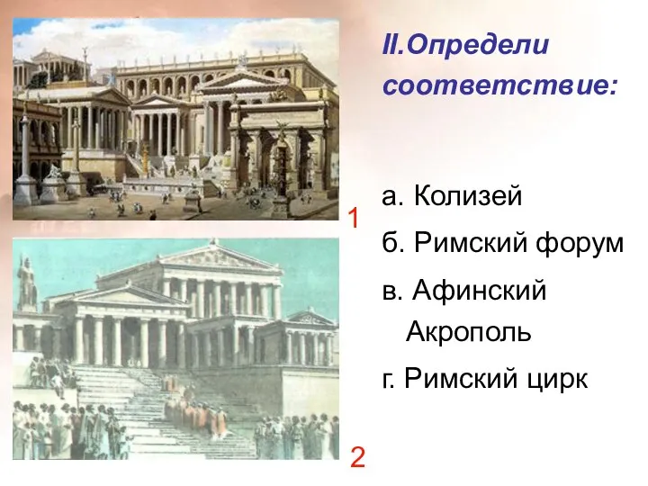 II.Определи соответствие: а. Колизей б. Римский форум в. Афинский Акрополь г. Римский цирк 1 2