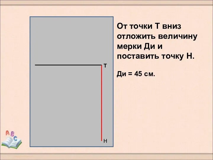 От точки Т вниз отложить величину мерки Ди и поставить точку Н. Ди = 45 см.