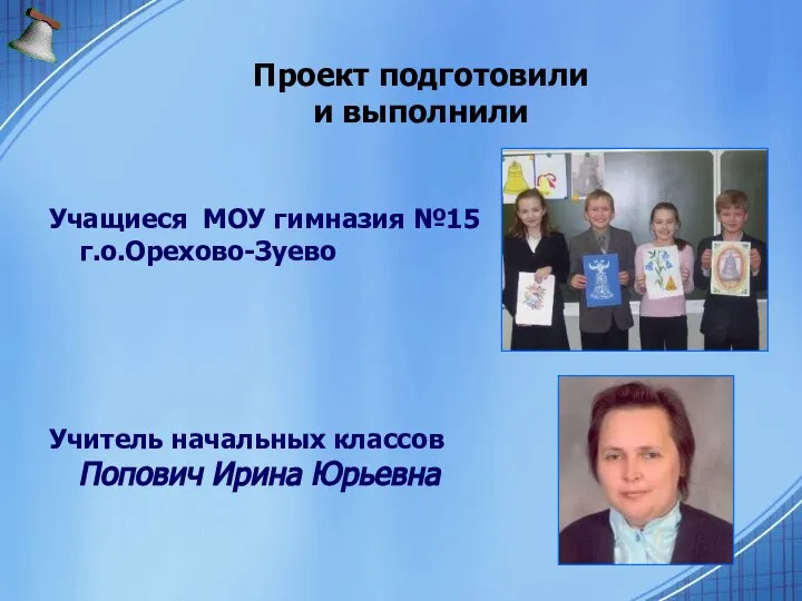 Проект подготовили и выполнили Учащиеся МОУ гимназия №15 г.о.Орехово-Зуево Учитель начальных классов Попович Ирина Юрьевна