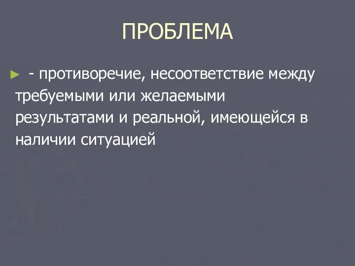 ПРОБЛЕМА - противоречие, несоответствие между требуемыми или желаемыми результатами и реальной, имеющейся в наличии ситуацией