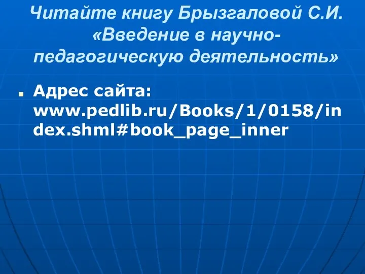 Читайте книгу Брызгаловой С.И. «Введение в научно-педагогическую деятельность» Адрес сайта: www.pedlib.ru/Books/1/0158/index.shml#book_page_inner