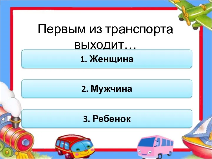 Первым из транспорта выходит… 1. Женщина 2. Мужчина 3. Ребенок