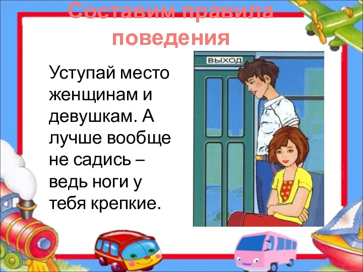 Составим правила поведения Уступай место женщинам и девушкам. А лучше вообще