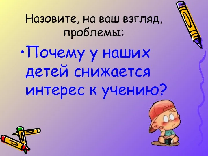 Назовите, на ваш взгляд, проблемы: Почему у наших детей снижается интерес к учению?