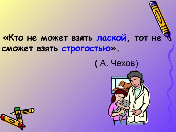 «Кто не может взять лаской, тот не сможет взять строгостью». ( А. Чехов)