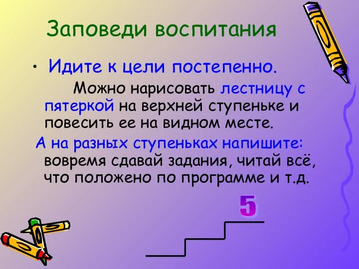 Заповеди воспитания Идите к цели постепенно. Можно нарисовать лестницу с пятеркой