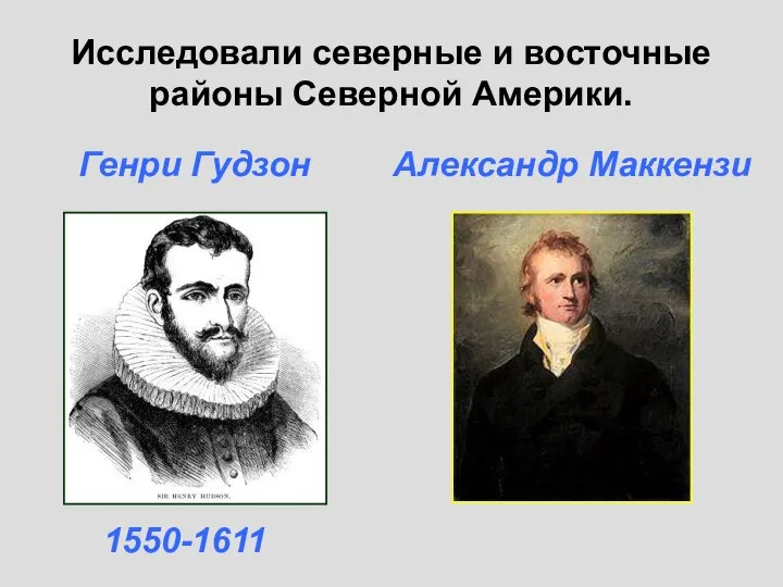 Исследовали северные и восточные районы Северной Америки. Генри Гудзон 1550-1611 Александр Маккензи