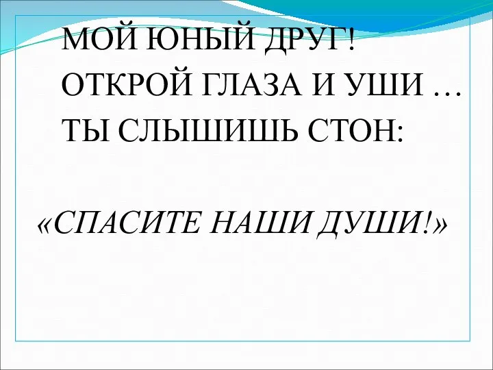 МОЙ ЮНЫЙ ДРУГ! ОТКРОЙ ГЛАЗА И УШИ … ТЫ СЛЫШИШЬ СТОН: «СПАСИТЕ НАШИ ДУШИ!»