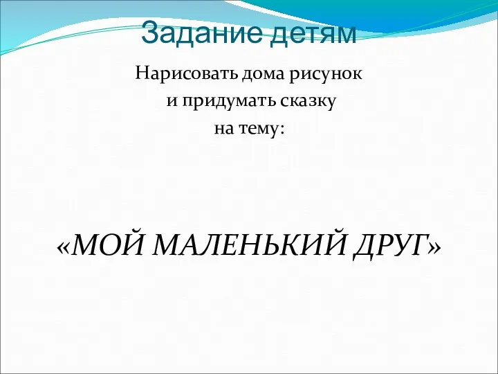 Задание детям Нарисовать дома рисунок и придумать сказку на тему: «МОЙ МАЛЕНЬКИЙ ДРУГ»