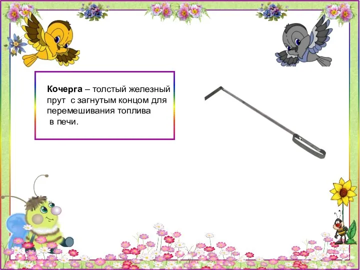 Кочерга – толстый железный прут с загнутым концом для перемешивания топлива в печи.