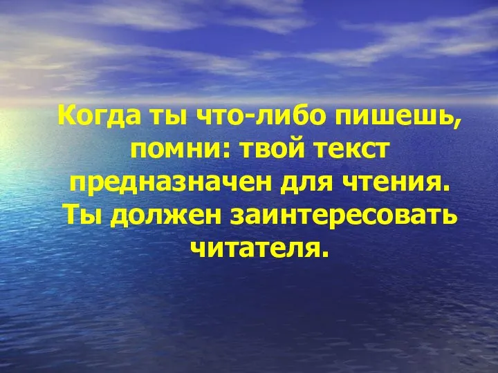 Когда ты что-либо пишешь, помни: твой текст предназначен для чтения. Ты должен заинтересовать читателя.