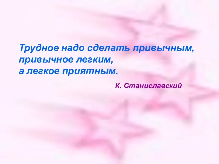 Трудное надо сделать привычным, привычное легким, а легкое приятным. К. Станиславский