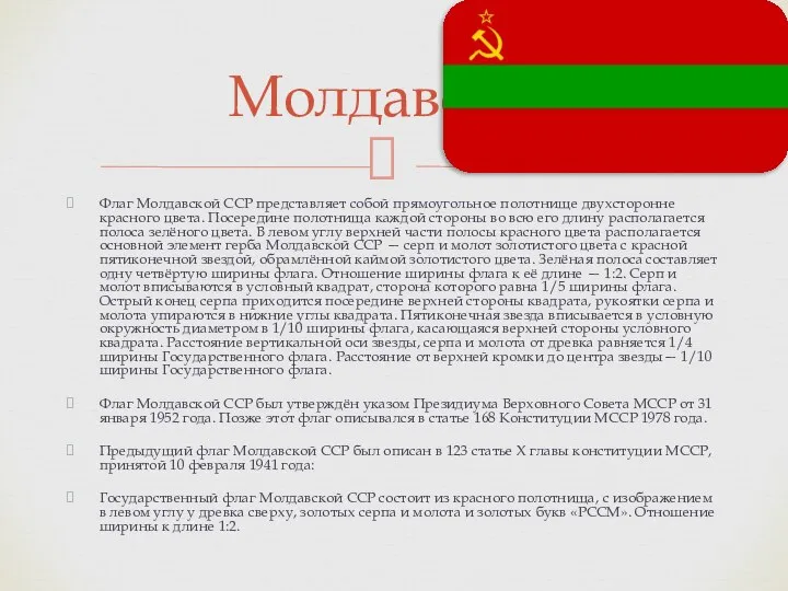 Флаг Молдавской ССР представляет собой прямоугольное полотнище двухсторонне красного цвета. Посередине