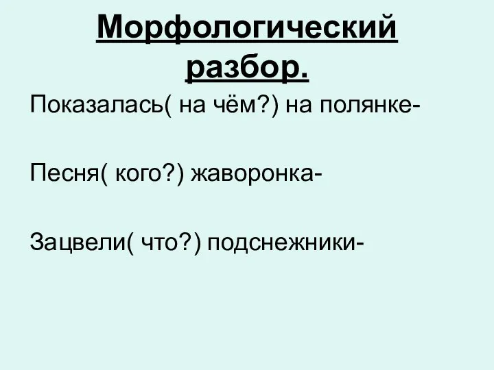 Морфологический разбор. Показалась( на чём?) на полянке- Песня( кого?) жаворонка- Зацвели( что?) подснежники-