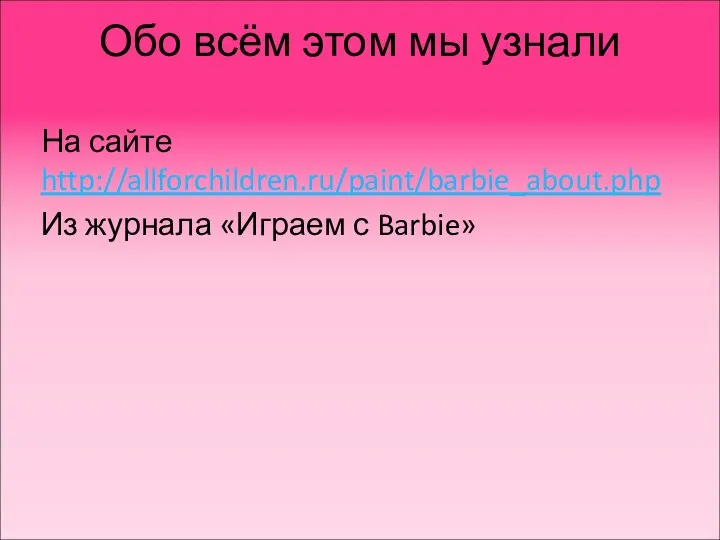 Обо всём этом мы узнали На сайте http://allforchildren.ru/paint/barbie_about.php Из журнала «Играем с Barbie»