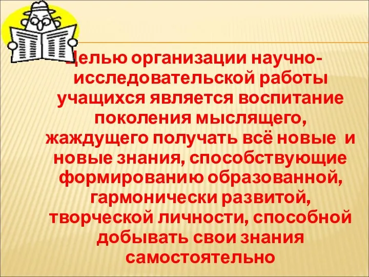 Целью организации научно-исследовательской работы учащихся является воспитание поколения мыслящего, жаждущего получать