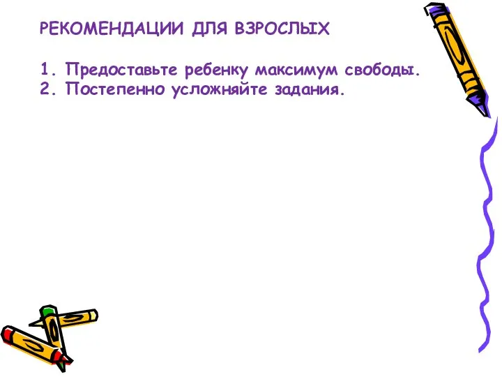 РЕКОМЕНДАЦИИ ДЛЯ ВЗРОСЛЫХ 1. Предоставьте ребенку максимум свободы. 2. Постепенно усложняйте задания.