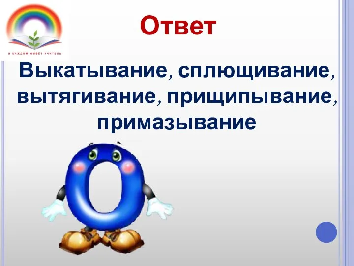 Ответ Выкатывание, сплющивание, вытягивание, прищипывание, примазывание