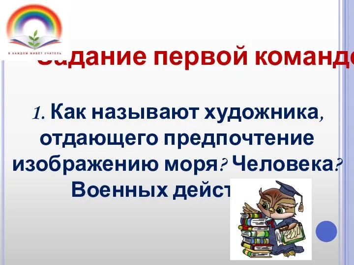 Задание первой команде 1. Как называют художника, отдающего предпочтение изображению моря? Человека? Военных действий?