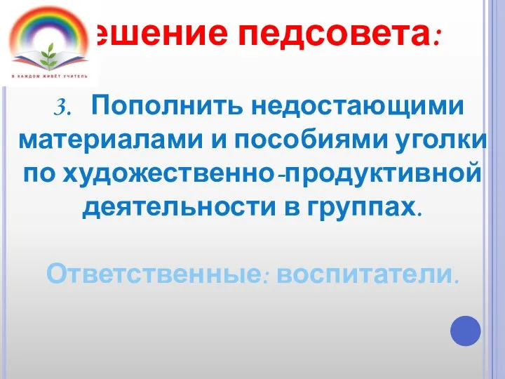 Решение педсовета: 3. Пополнить недостающими материалами и пособиями уголки по художественно-продуктивной деятельности в группах. Ответственные: воспитатели.