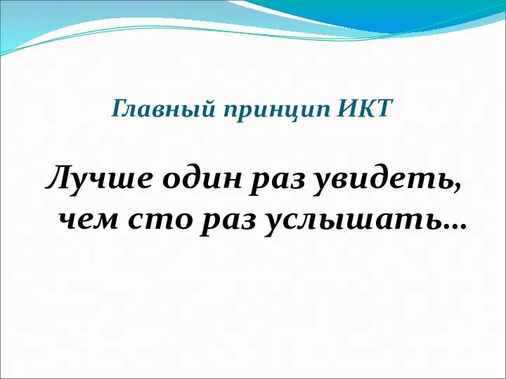 Главный принцип ИКТ Лучше один раз увидеть, чем сто раз услышать…