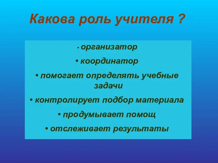 Какова роль учителя ? организатор координатор помогает определять учебные задачи контролирует