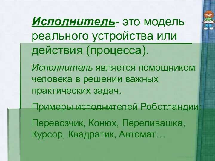 Исполнитель- это модель реального устройства или действия (процесса). Исполнитель является помощником