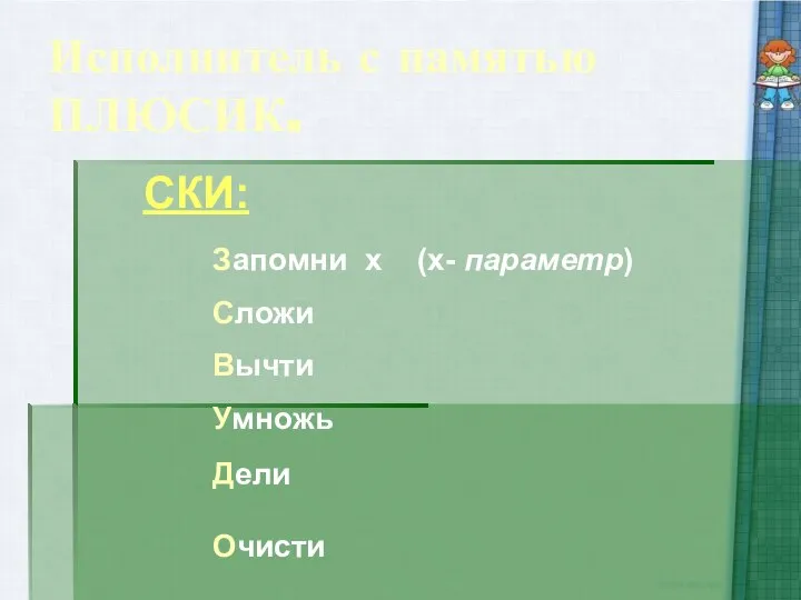 Исполнитель с памятью ПЛЮСИК. СКИ: Запомни х (х- параметр) Сложи Вычти Умножь Дели Очисти