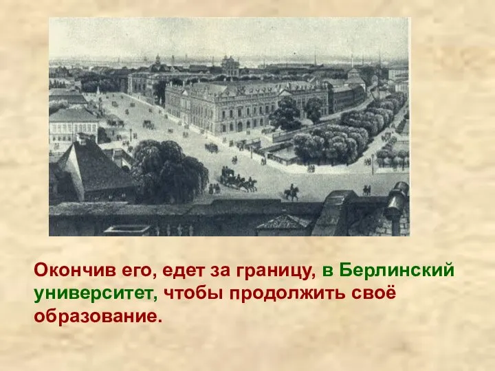 Окончив его, едет за границу, в Берлинский университет, чтобы продолжить своё образование.