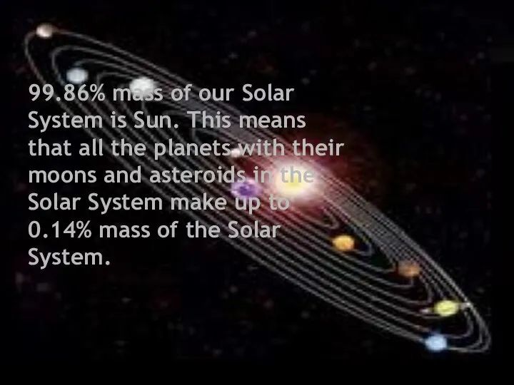 99.86% mass of our Solar System is Sun. This means that