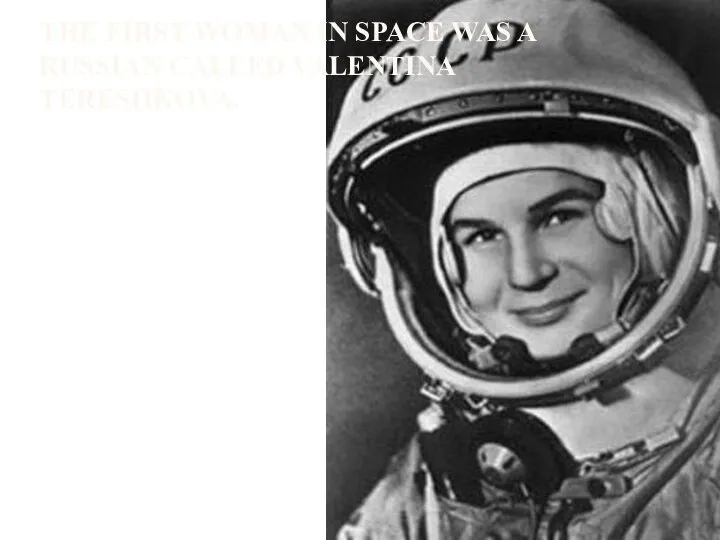 THE FIRST WOMAN IN SPACE WAS A RUSSIAN CALLED VALENTINA TERESHKOVA.