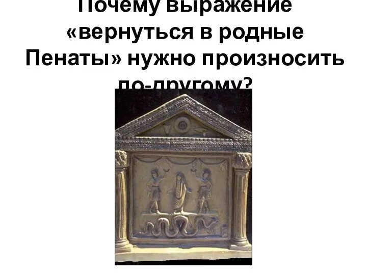 Почему выражение «вернуться в родные Пенаты» нужно произносить по-другому?