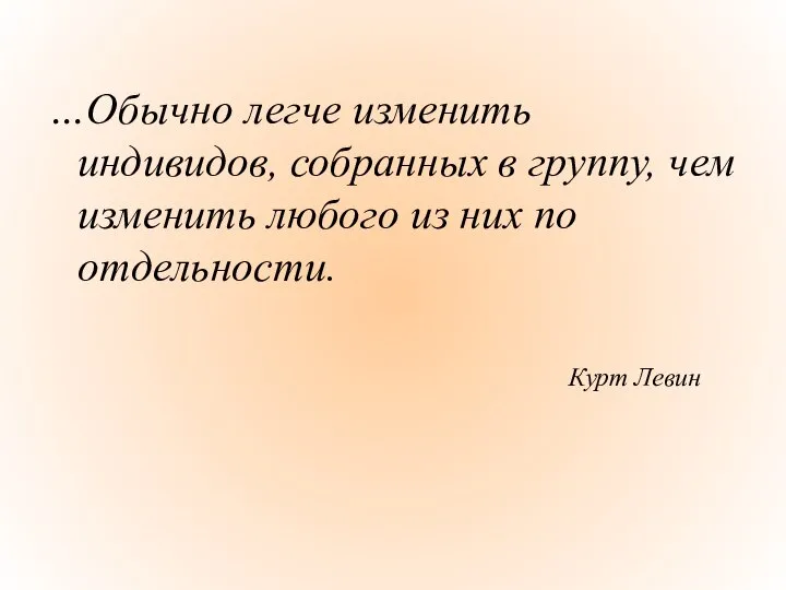 …Обычно легче изменить индивидов, собранных в группу, чем изменить любого из них по отдельности. Курт Левин