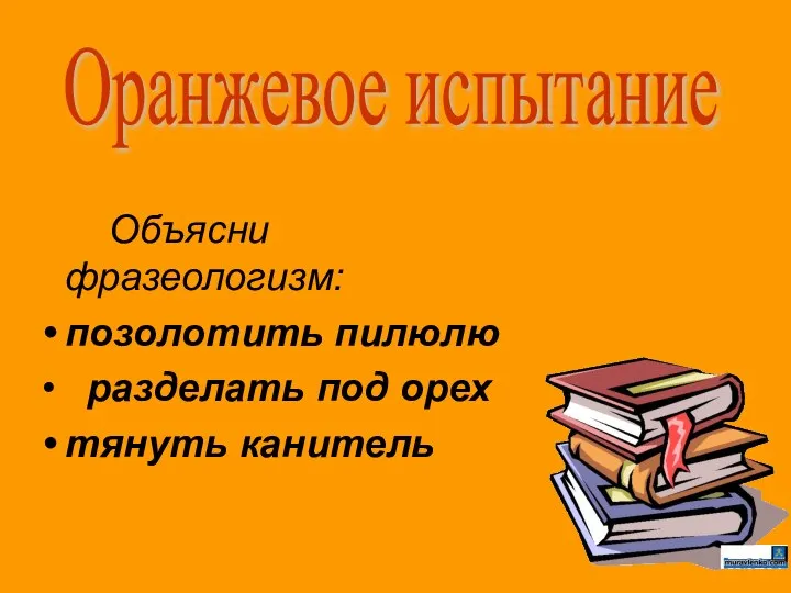 Объясни фразеологизм: позолотить пилюлю разделать под орех тянуть канитель Оранжевое испытание