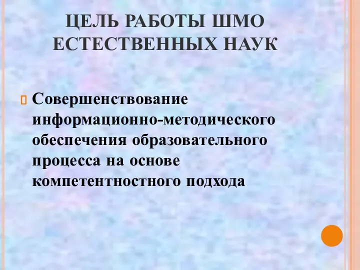 ЦЕЛЬ РАБОТЫ ШМО ЕСТЕСТВЕННЫХ НАУК Совершенствование информационно-методического обеспечения образовательного процесса на основе компетентностного подхода