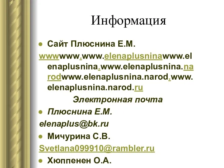 Информация Сайт Плюснина Е.М. wwwwww.www.elenaplusninawww.elenaplusnina.www.elenaplusnina.narodwww.elenaplusnina.narod.www.elenaplusnina.narod.ru Электронная почта Плюснина Е.М. elenaplus@bk.ru Мичурина С.В. Svetlana099910@rambler.ru Хюппенен О.А. tarasik61@mail.ru