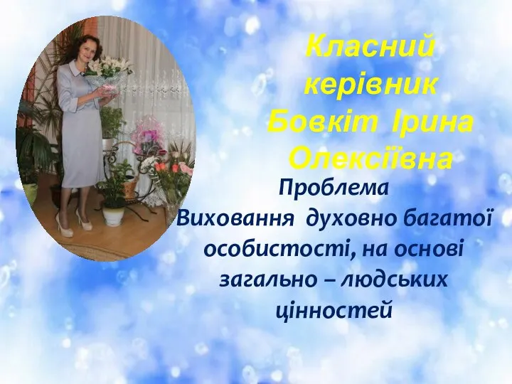 Класний керівник Бовкіт Ірина Олексіївна Проблема Виховання духовно багатої особистості, на основі загально – людських цінностей