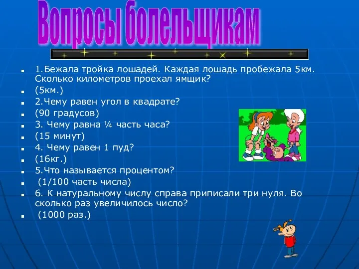 1.Бежала тройка лошадей. Каждая лошадь пробежала 5км.Сколько километров проехал ямщик? (5км.)