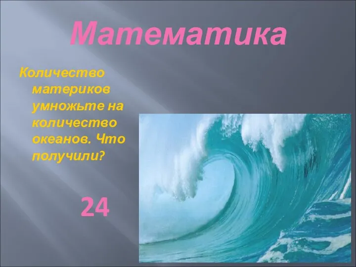 Математика Количество материков умножьте на количество океанов. Что получили? 24