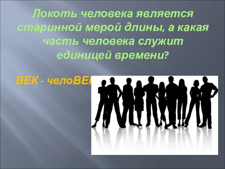 Локоть человека является старинной мерой длины, а какая часть человека служит единицей времени? ВЕК - челоВЕК