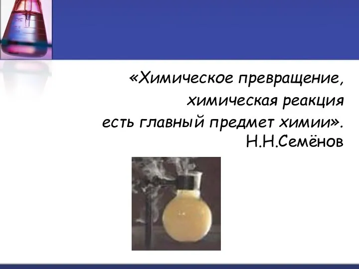 «Химическое превращение, химическая реакция есть главный предмет химии». Н.Н.Семёнов