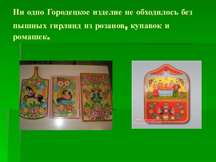 Ни одно Городецкое изделие не обходилось без пышных гирлянд из розанов, купавок и ромашек.