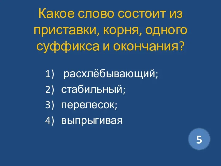 Какое слово состоит из приставки, корня, одного суффикса и окончания? расхлёбывающий; стабильный; перелесок; выпрыгивая 5