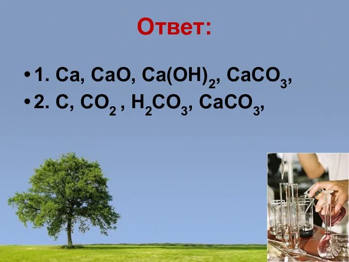 Ответ: 1. Ca, CaO, Ca(OH)2, CaCO3, 2. C, CO2 , H2CO3, CaCO3,