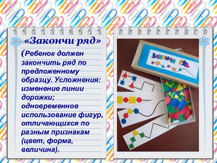 «Закончи ряд» (Ребенок должен закончить ряд по предложенному образцу. Усложнения: изменение