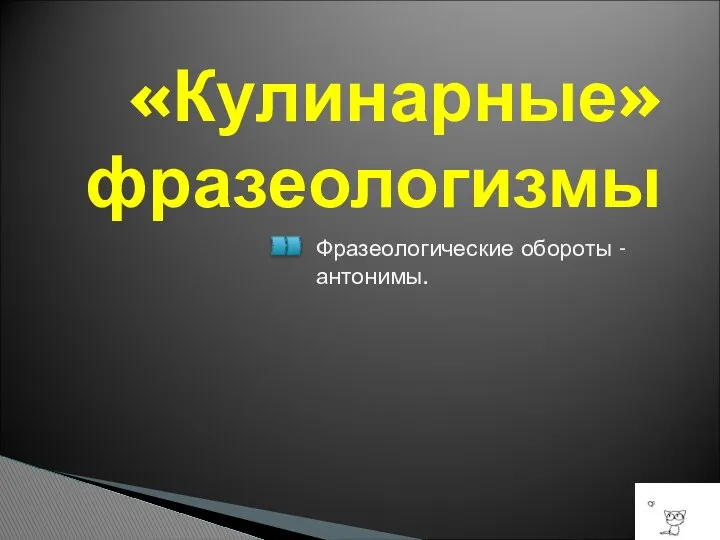 «Кулинарные» фразеологизмы Фразеологические обороты - антонимы.