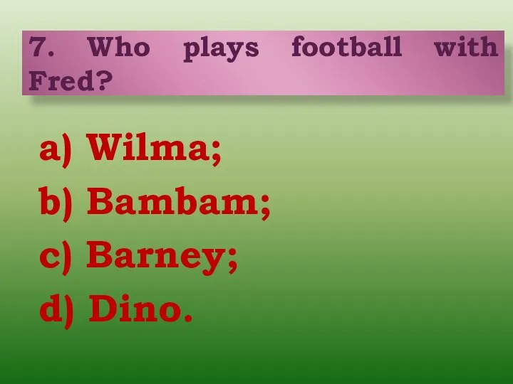 a) Wilma; b) Bambam; c) Barney; d) Dino. 7. Who plays football with Fred?